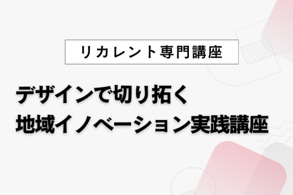 デザインで切り拓く地域イノベーション実践講座 ― 課題解決を加速する思考と共創 ―