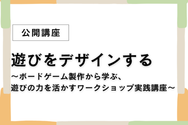 ⑫遊びをデザインする～ボードゲーム製作から学ぶ、遊びの力を活かすワークショップ実践講座～【全5回】