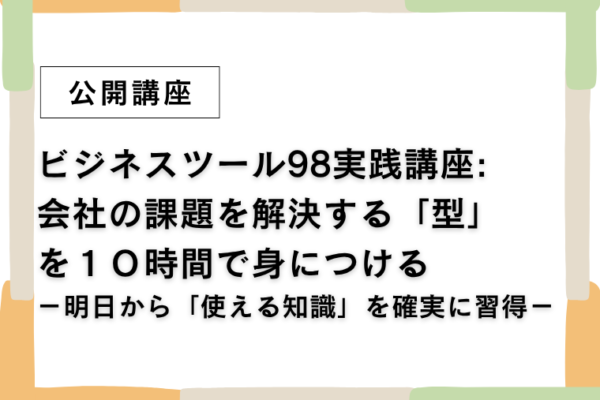 ⑬ビジネスツール98実践講座:会社の課題を解決する「型」を10時間で身につける－明日から「使える知識」を確実に習得－【全5回】